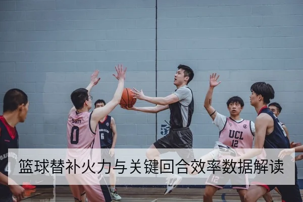 篮球替补火力与关键回合效率数据解读